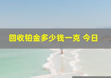 回收铂金多少钱一克 今日